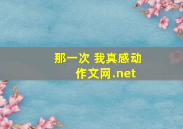 那一次 我真感动 作文网.net